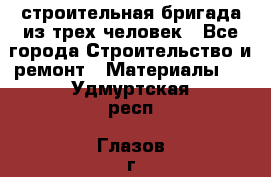 строительная бригада из трех человек - Все города Строительство и ремонт » Материалы   . Удмуртская респ.,Глазов г.